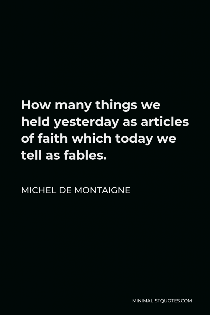 Michel de Montaigne Quote - How many things we held yesterday as articles of faith which today we tell as fables.