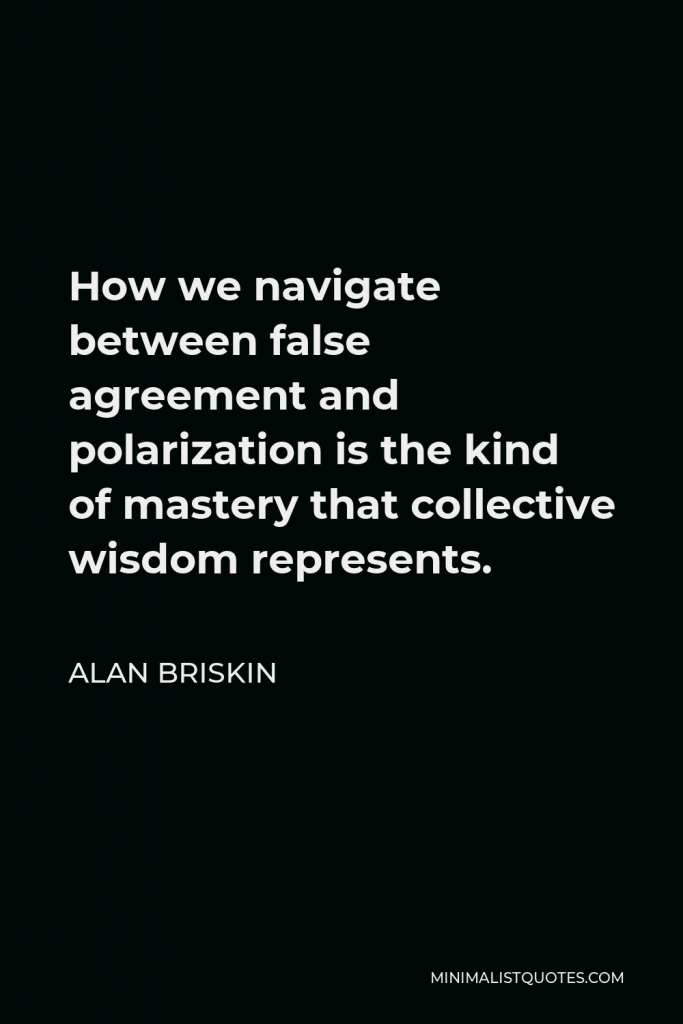 Alan Briskin Quote - How we navigate between false agreement and polarization is the kind of mastery that collective wisdom represents.