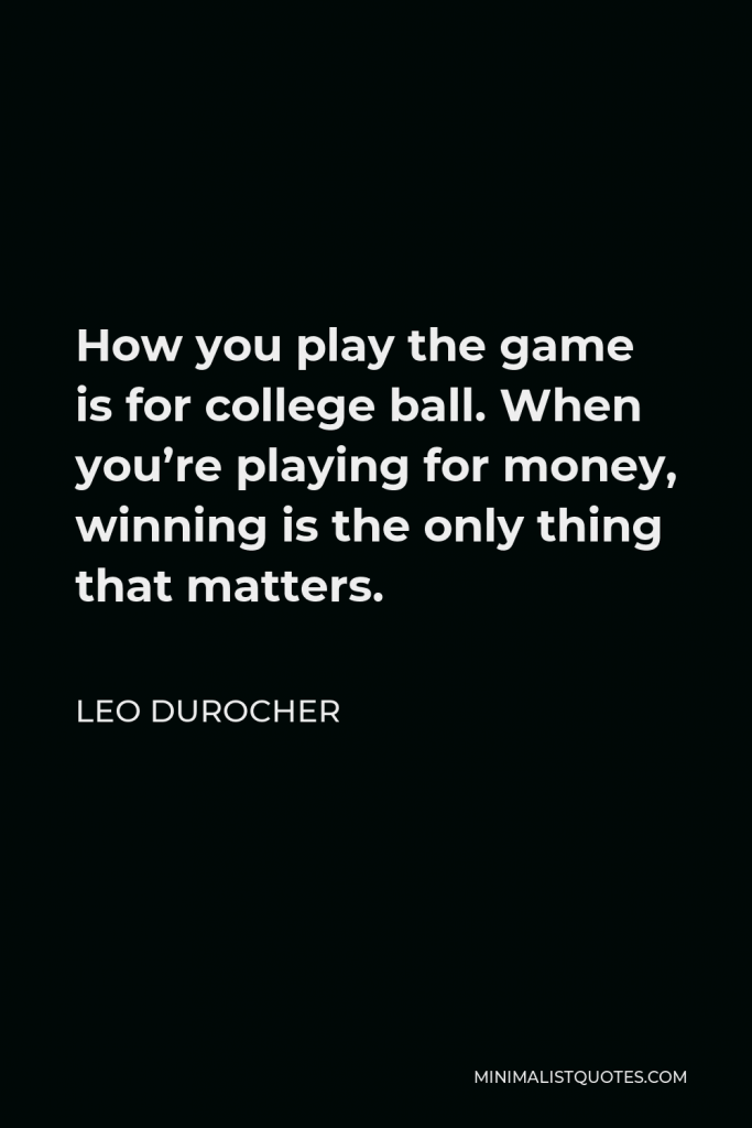 Leo Durocher Quote - How you play the game is for college ball. When you’re playing for money, winning is the only thing that matters.