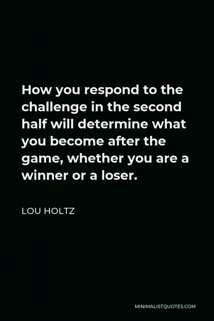 Lou Holtz Quote - How you respond to the challenge in the second half will determine what you become after the game, whether you are a winner or a loser.