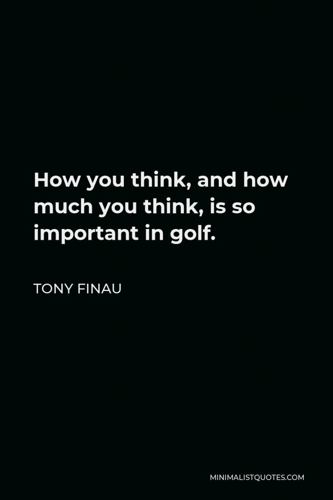 Tony Finau Quote - How you think, and how much you think, is so important in golf.