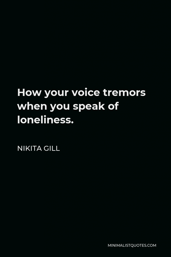 Nikita Gill Quote - How your voice tremors when you speak of loneliness.