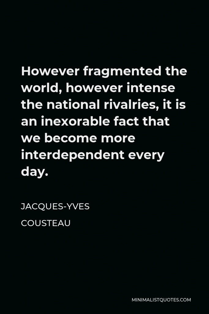 Jacques-Yves Cousteau Quote - However fragmented the world, however intense the national rivalries, it is an inexorable fact that we become more interdependent every day.