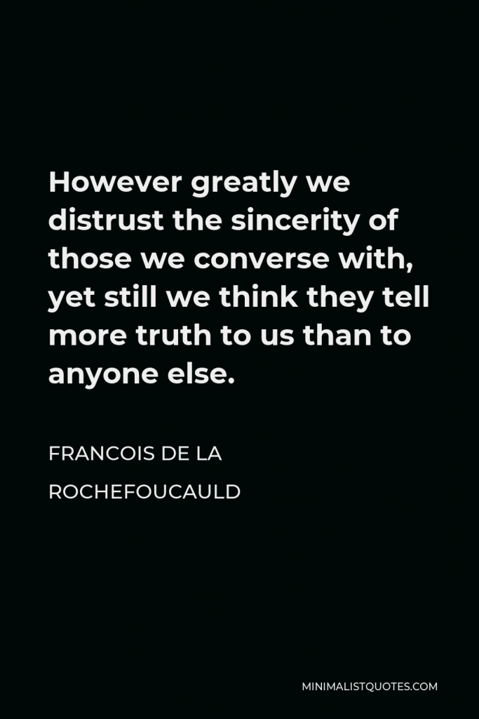 Francois de La Rochefoucauld Quote - However greatly we distrust the sincerity of those we converse with, yet still we think they tell more truth to us than to anyone else.