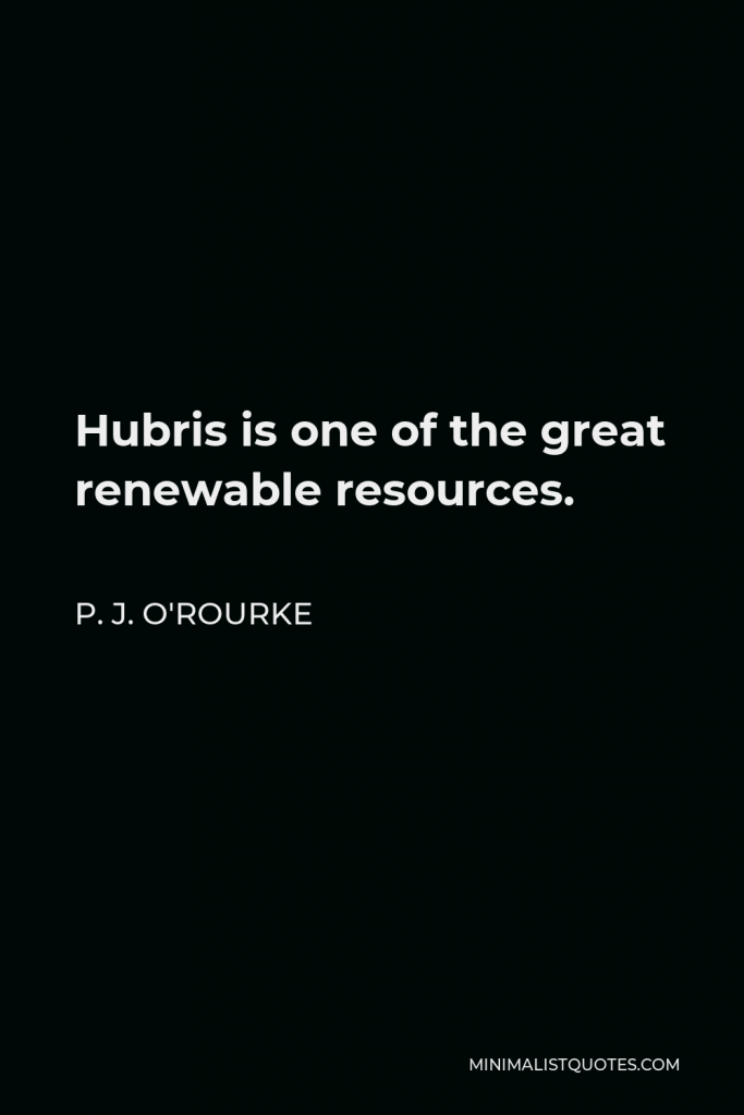 P. J. O'Rourke Quote - Hubris is one of the great renewable resources.
