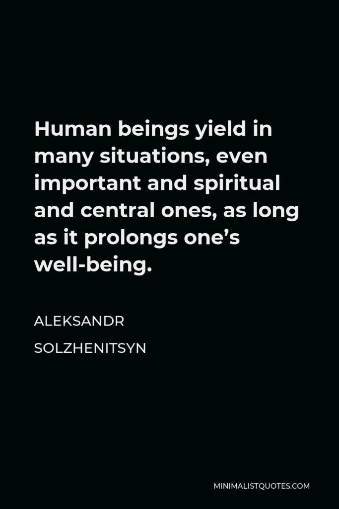 Aleksandr Solzhenitsyn Quote - Human beings yield in many situations, even important and spiritual and central ones, as long as it prolongs one’s well-being.