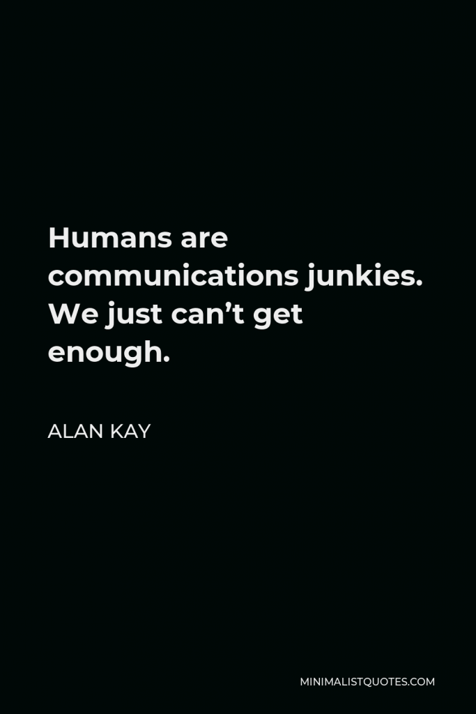 Alan Kay Quote - Humans are communications junkies. We just can’t get enough.