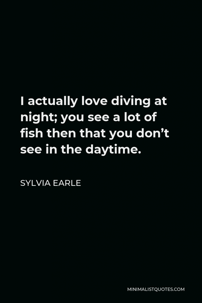 Sylvia Earle Quote - I actually love diving at night; you see a lot of fish then that you don’t see in the daytime.