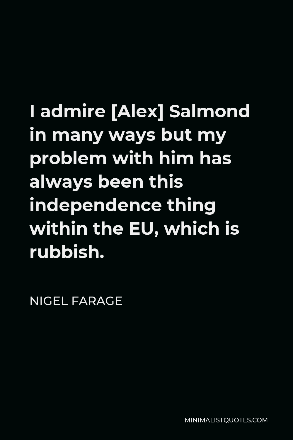 Nigel Farage Quote - I admire [Alex] Salmond in many ways but my problem with him has always been this independence thing within the EU, which is rubbish.