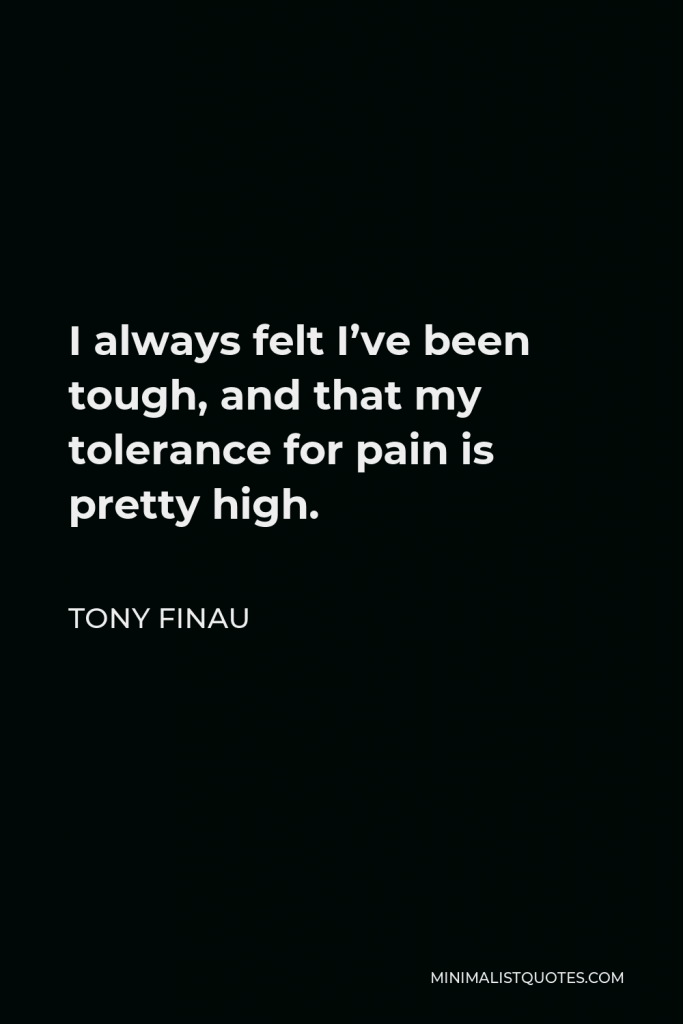 Tony Finau Quote - I always felt I’ve been tough, and that my tolerance for pain is pretty high.