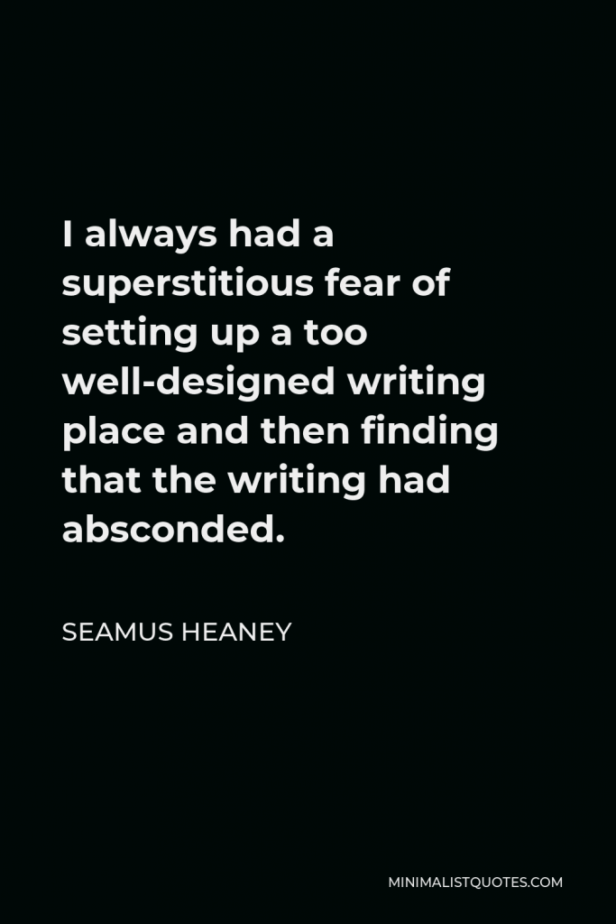 Seamus Heaney Quote - I always had a superstitious fear of setting up a too well-designed writing place and then finding that the writing had absconded.