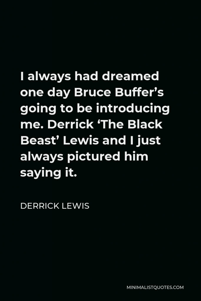 Derrick Lewis Quote - I always had dreamed one day Bruce Buffer’s going to be introducing me. Derrick ‘The Black Beast’ Lewis and I just always pictured him saying it.