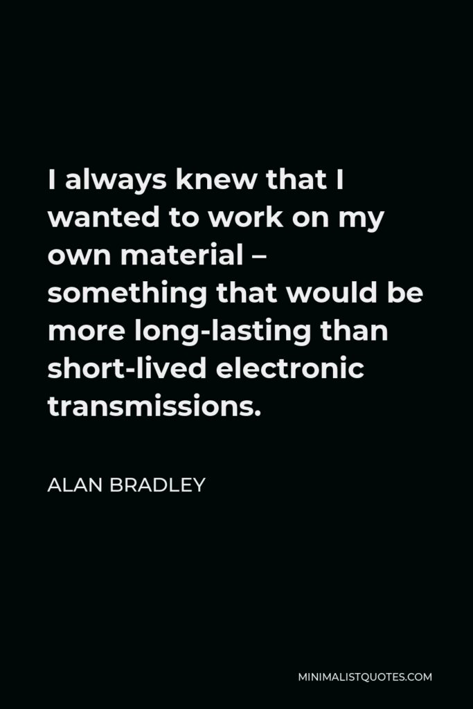 Alan Bradley Quote - I always knew that I wanted to work on my own material – something that would be more long-lasting than short-lived electronic transmissions.