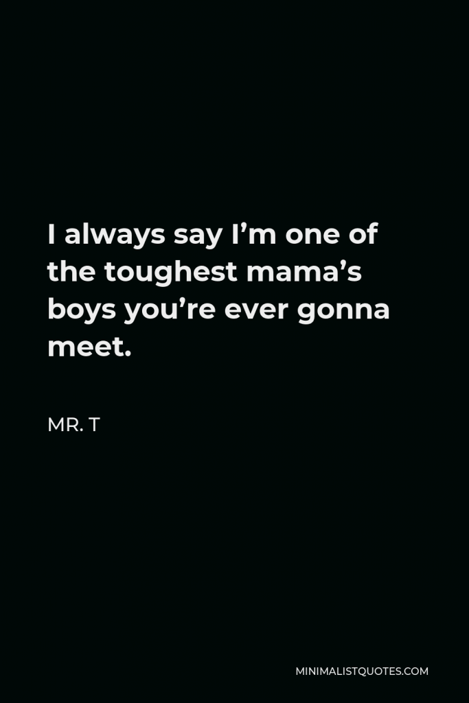Mr. T Quote - I always say I’m one of the toughest mama’s boys you’re ever gonna meet.