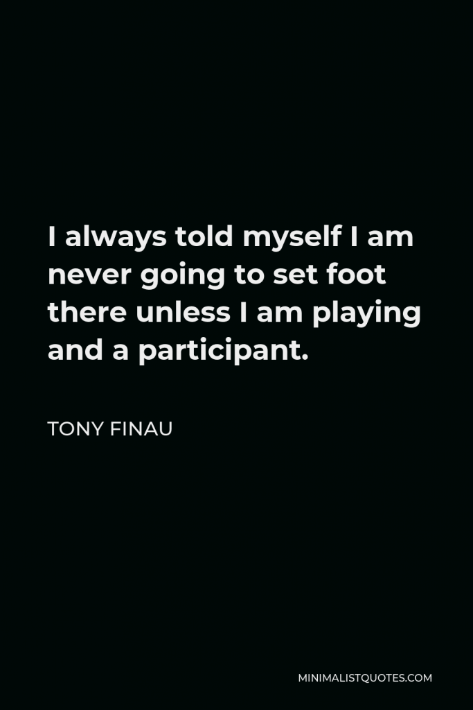 Tony Finau Quote - I always told myself I am never going to set foot there unless I am playing and a participant.