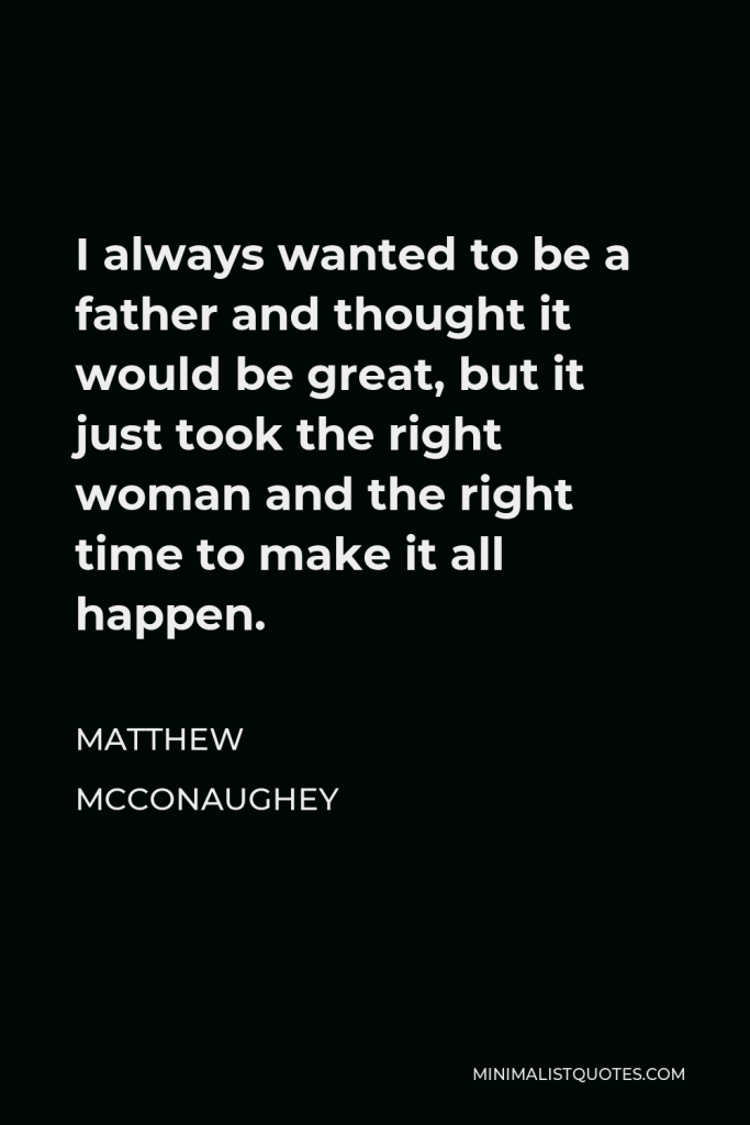 Matthew McConaughey Quote - I always wanted to be a father and thought it would be great, but it just took the right woman and the right time to make it all happen.