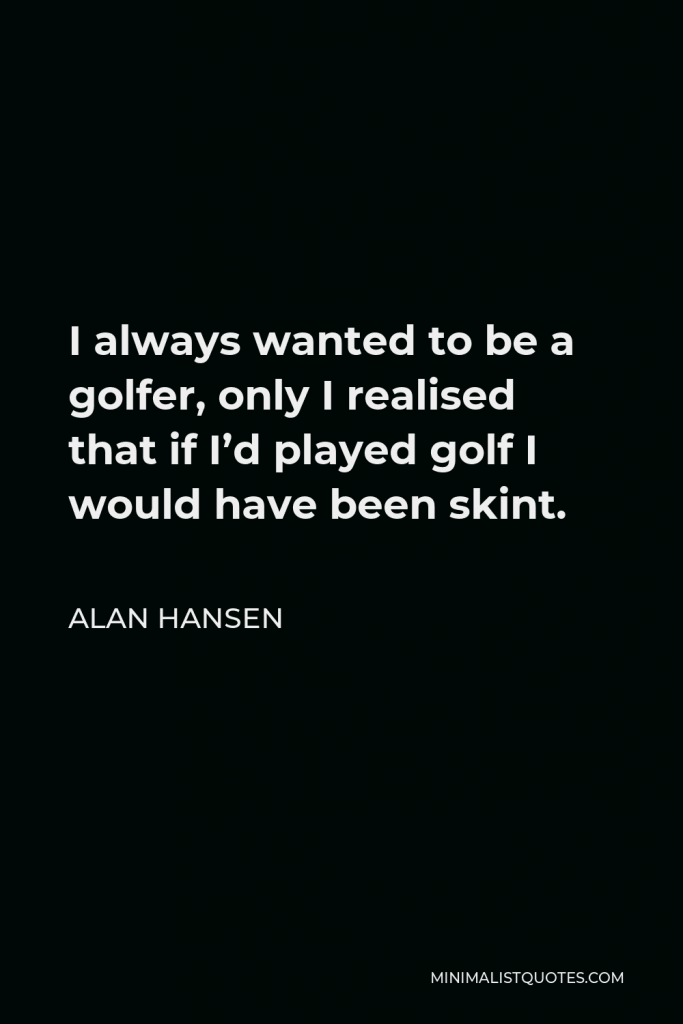 Alan Hansen Quote - I always wanted to be a golfer, only I realised that if I’d played golf I would have been skint.