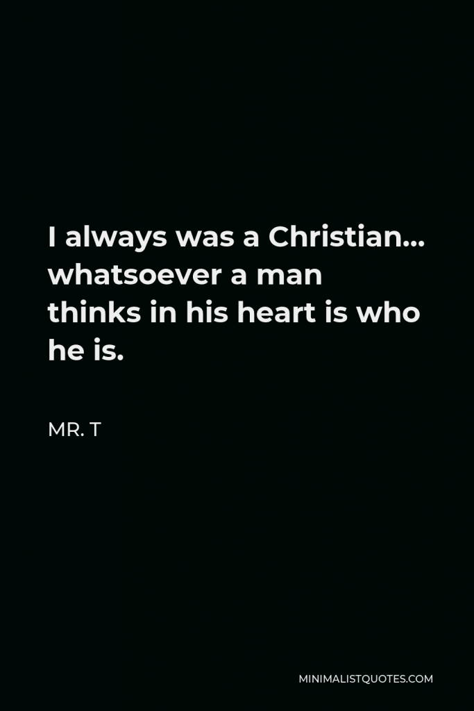 Mr. T Quote - I always was a Christian… whatsoever a man thinks in his heart is who he is.