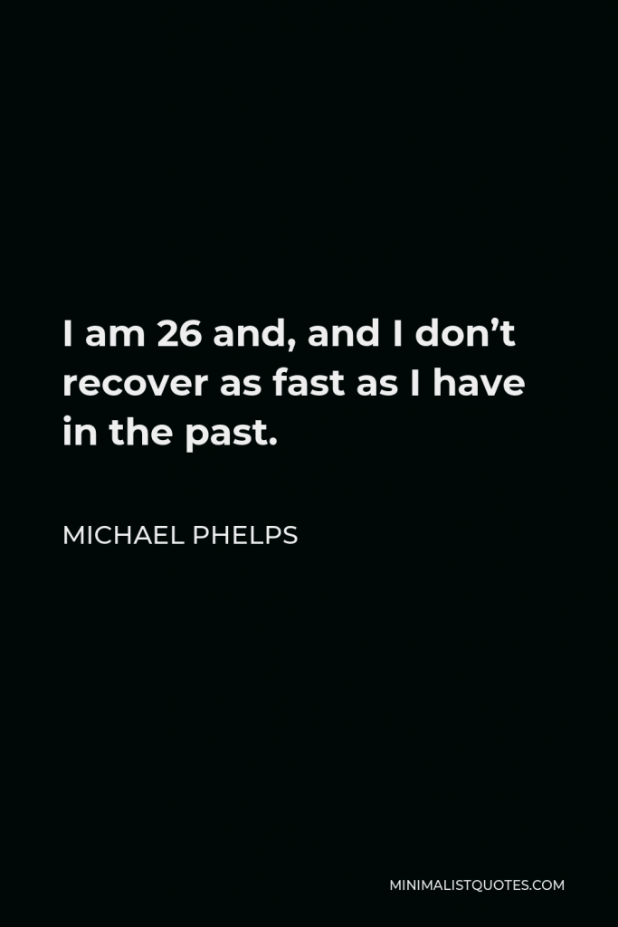 Michael Phelps Quote - I am 26 and, and I don’t recover as fast as I have in the past.