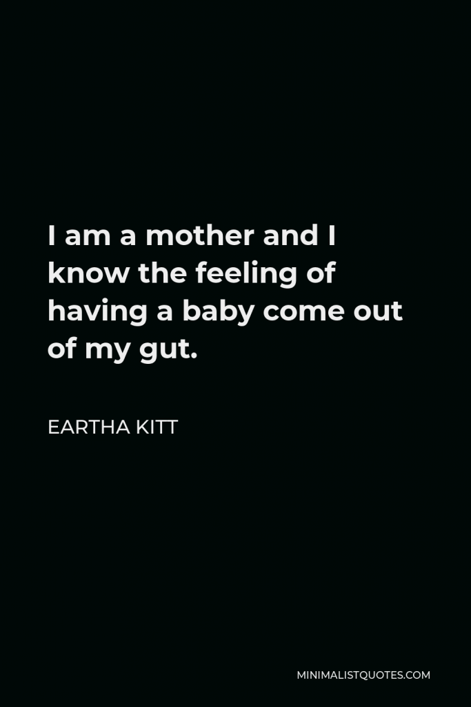 Eartha Kitt Quote - I am a mother and I know the feeling of having a baby come out of my gut.