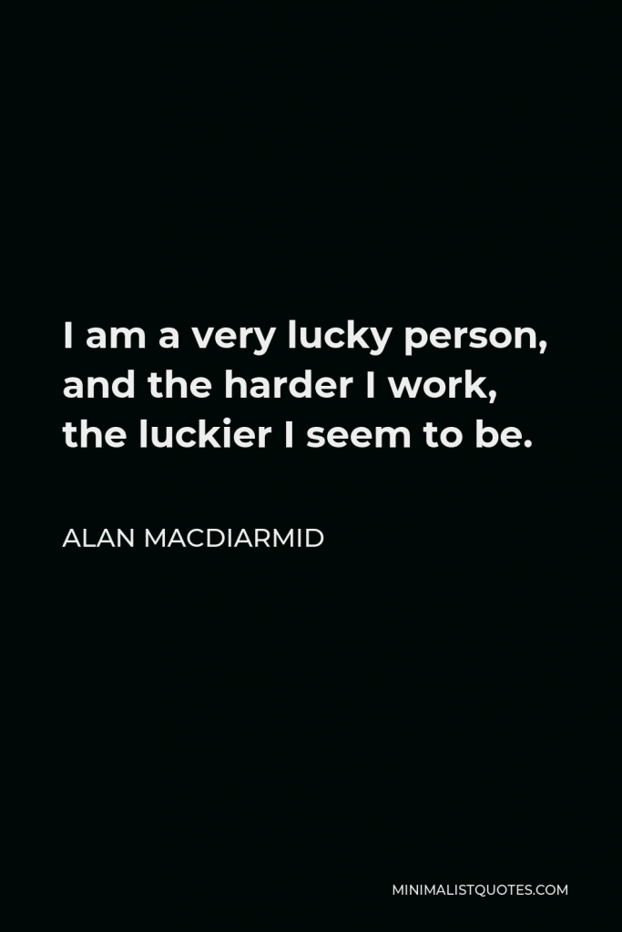 Alan MacDiarmid Quote - I am a very lucky person, and the harder I work, the luckier I seem to be.