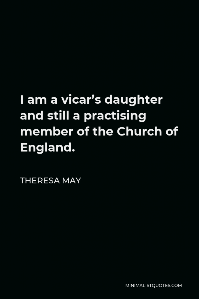 Theresa May Quote - I am a vicar’s daughter and still a practising member of the Church of England.