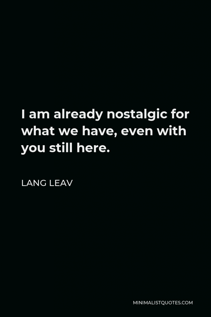 Lang Leav Quote - I am already nostalgic for what we have, even with you still here.