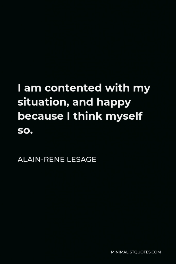 Alain-Rene Lesage Quote - I am contented with my situation, and happy because I think myself so.