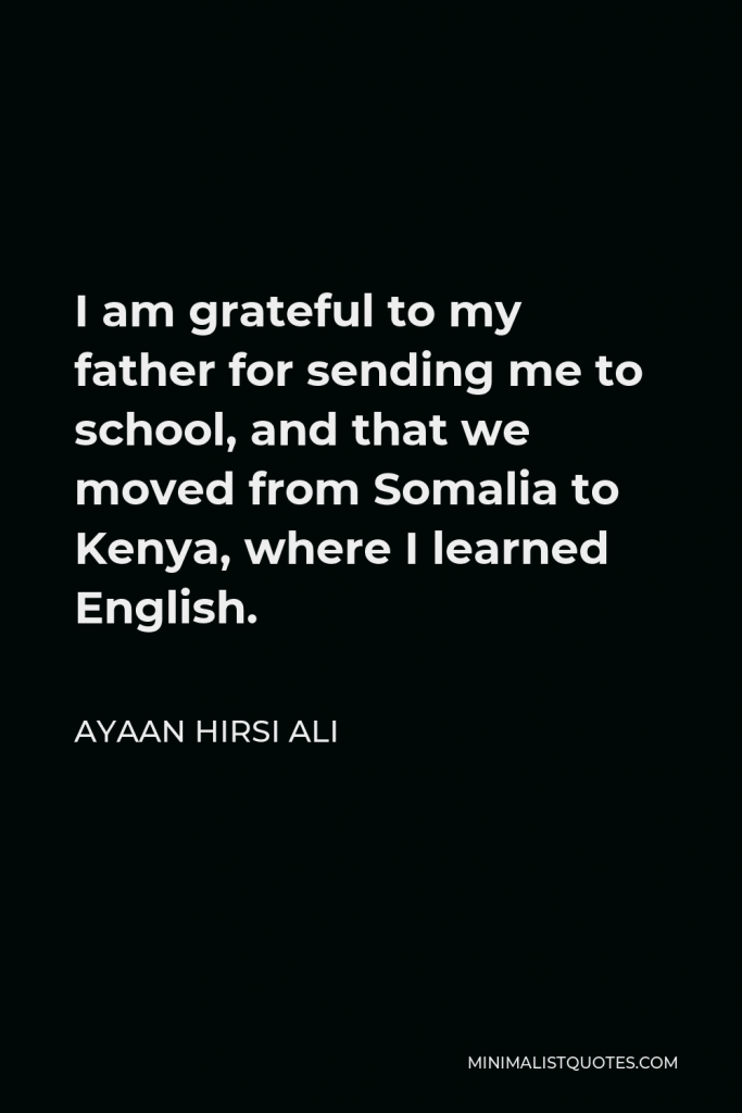Ayaan Hirsi Ali Quote - I am grateful to my father for sending me to school, and that we moved from Somalia to Kenya, where I learned English.