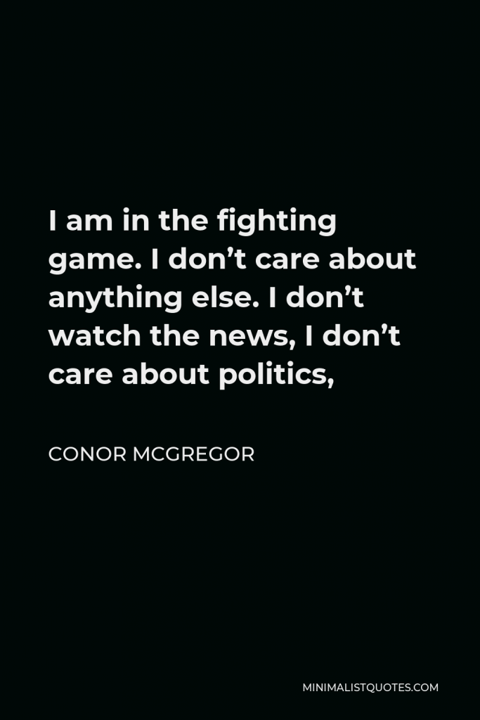 Conor McGregor Quote - I am in the fighting game. I don’t care about anything else. I don’t watch the news, I don’t care about politics,
