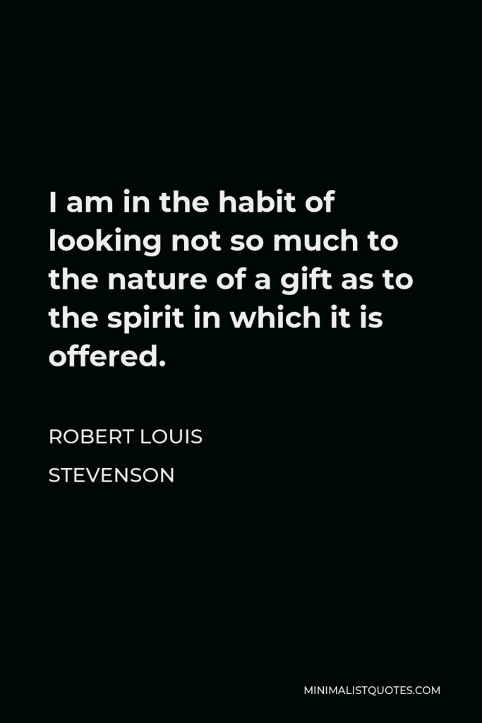 Robert Louis Stevenson Quote - I am in the habit of looking not so much to the nature of a gift as to the spirit in which it is offered.