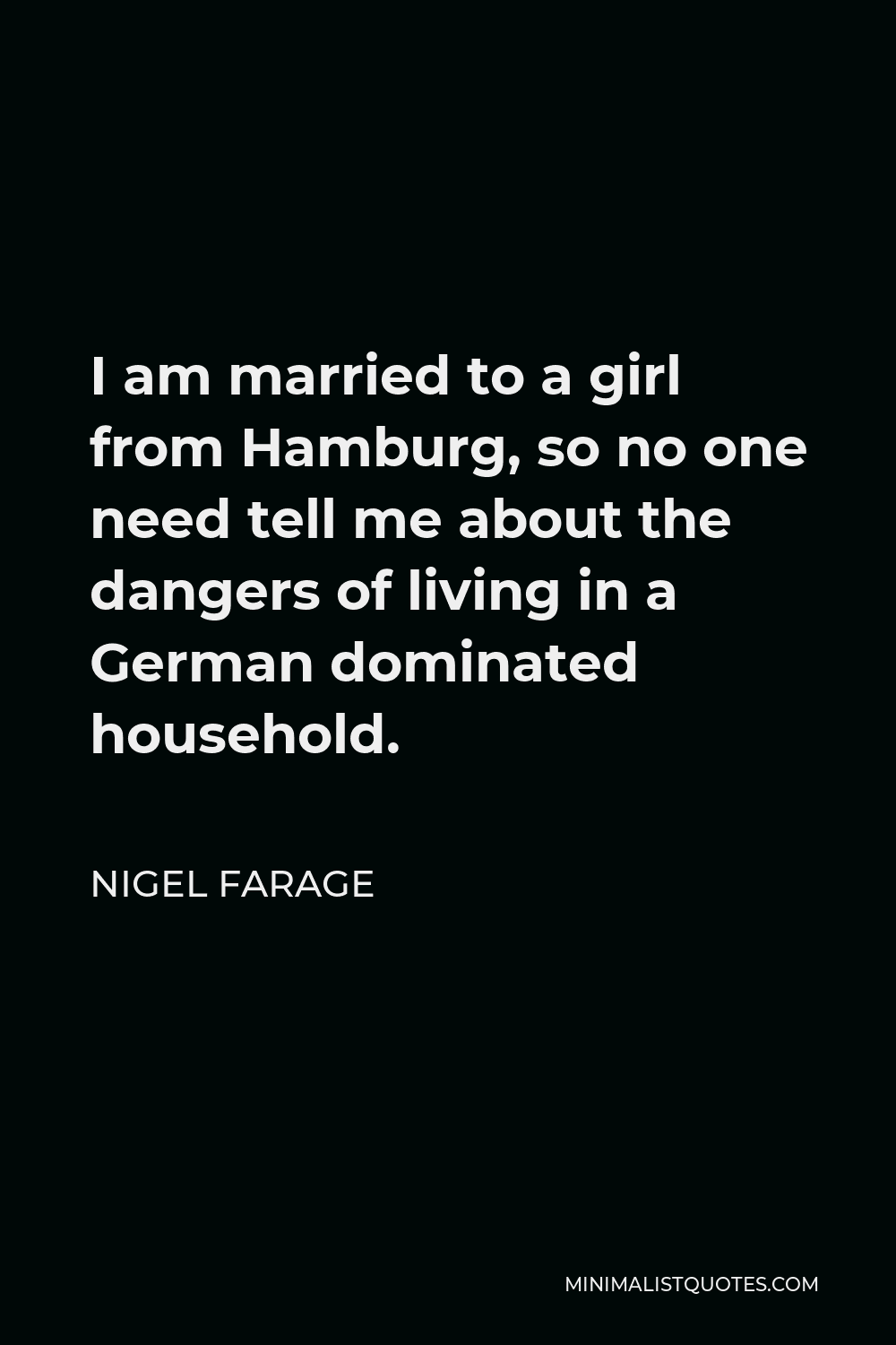 Nigel Farage Quote - I am married to a girl from Hamburg, so no one need tell me about the dangers of living in a German dominated household.