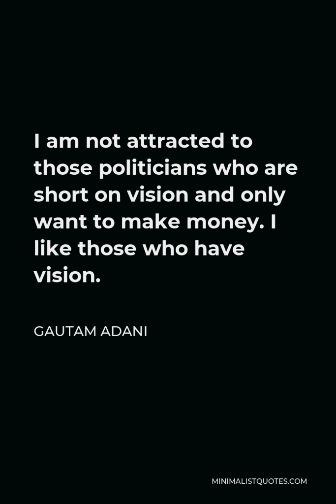 Gautam Adani Quote - I am not attracted to those politicians who are short on vision and only want to make money. I like those who have vision.
