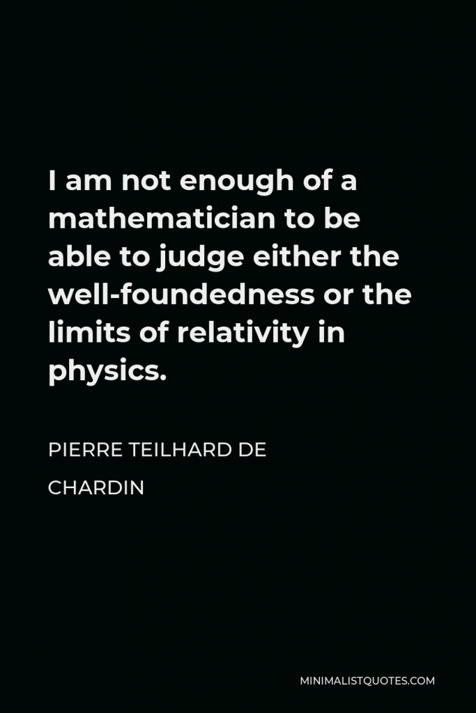 Pierre Teilhard de Chardin Quote - I am not enough of a mathematician to be able to judge either the well-foundedness or the limits of relativity in physics.
