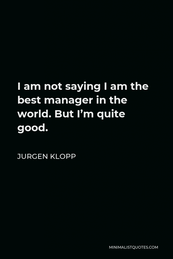 Jurgen Klopp Quote - I am not saying I am the best manager in the world. But I’m quite good.