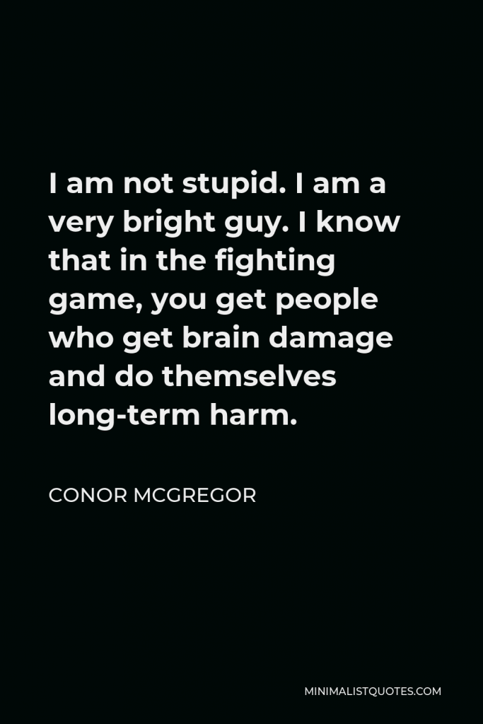Conor McGregor Quote - I am not stupid. I am a very bright guy. I know that in the fighting game, you get people who get brain damage and do themselves long-term harm.