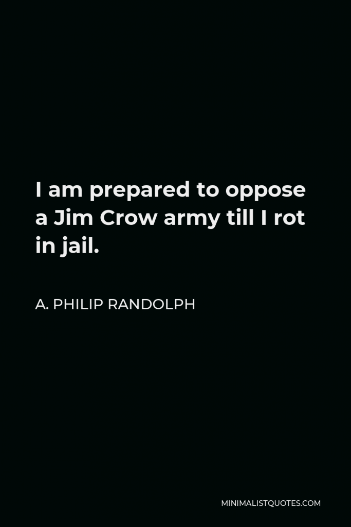 A. Philip Randolph Quote - I am prepared to oppose a Jim Crow army till I rot in jail.