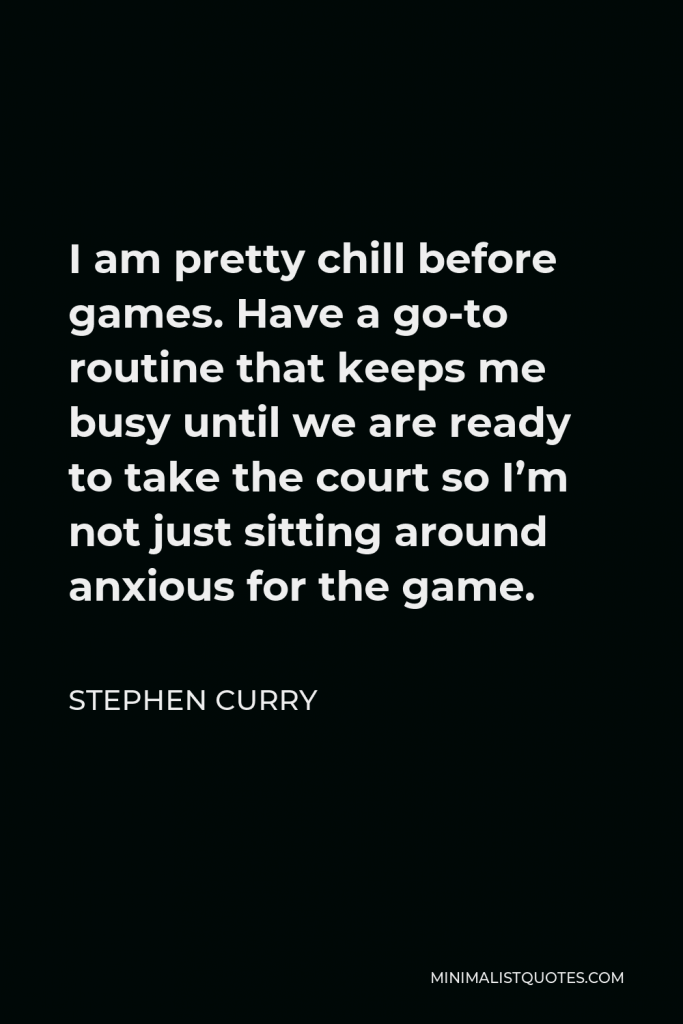Stephen Curry Quote - I am pretty chill before games. Have a go-to routine that keeps me busy until we are ready to take the court so I’m not just sitting around anxious for the game.