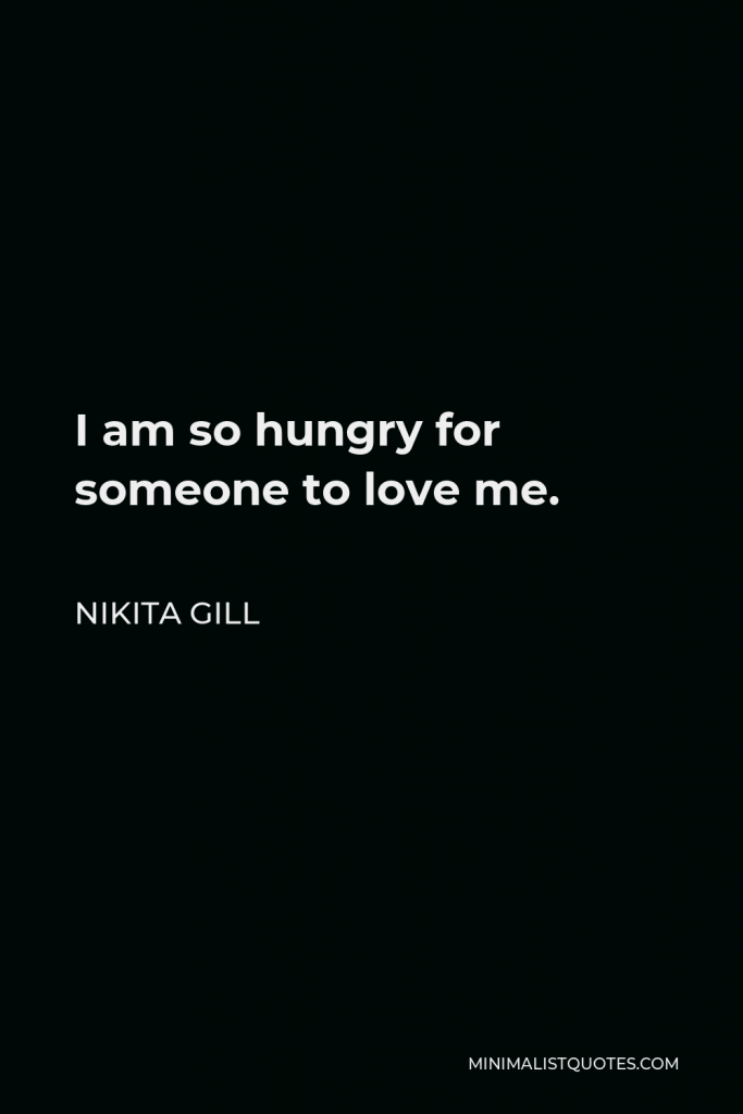 Nikita Gill Quote - I am so hungry for someone to love me.