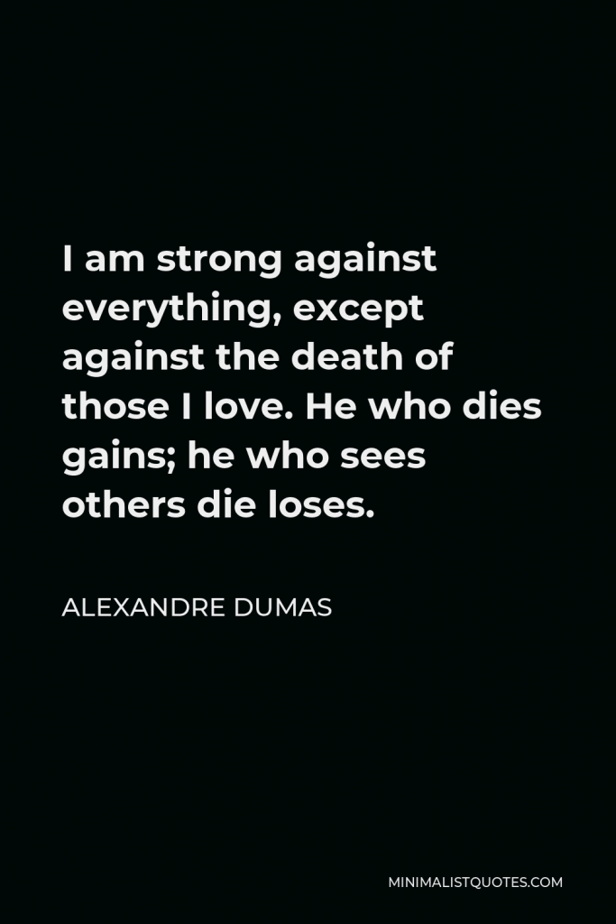 Alexandre Dumas Quote - I am strong against everything, except against the death of those I love. He who dies gains; he who sees others die loses.