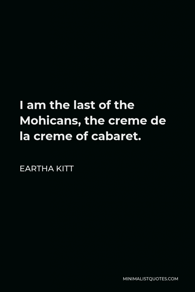 Eartha Kitt Quote - I am the last of the Mohicans, the creme de la creme of cabaret.