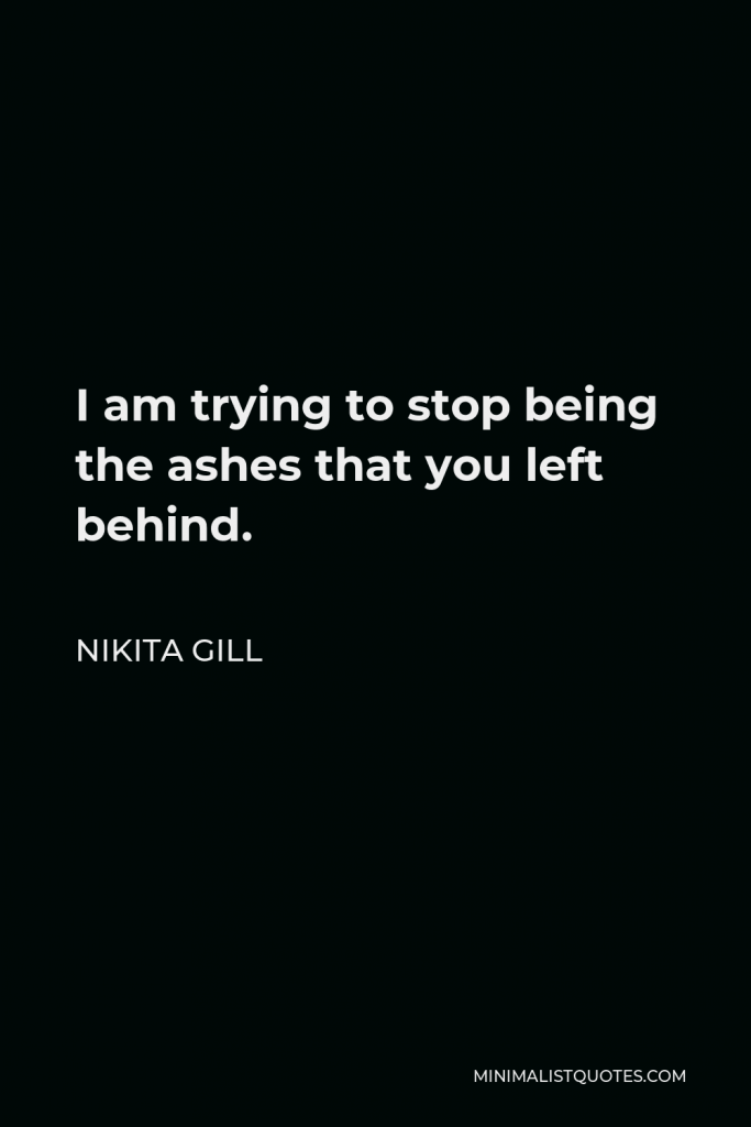 Nikita Gill Quote - I am trying to stop being the ashes that you left behind.
