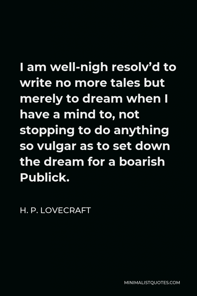 H. P. Lovecraft Quote - I am well-nigh resolv’d to write no more tales but merely to dream when I have a mind to, not stopping to do anything so vulgar as to set down the dream for a boarish Publick.