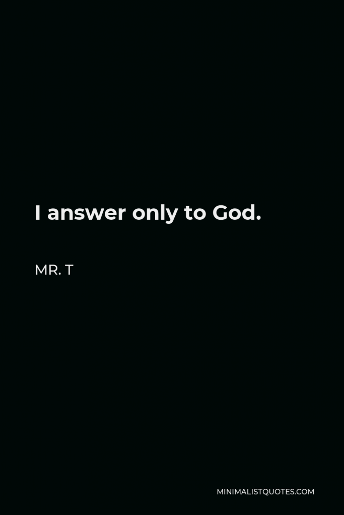 Mr. T Quote - I answer only to God.