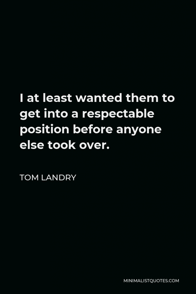 Tom Landry Quote - I at least wanted them to get into a respectable position before anyone else took over.