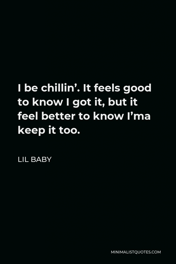 Lil Baby Quote - I be chillin’. It feels good to know I got it, but it feel better to know I’ma keep it too.