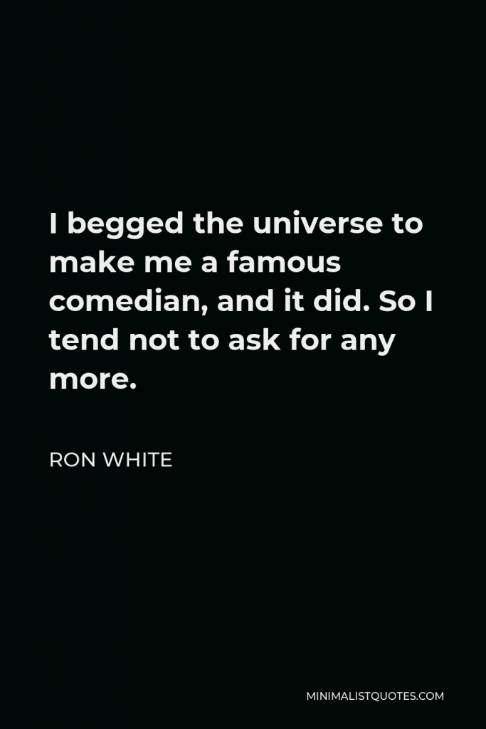 Ron White Quote - I begged the universe to make me a famous comedian, and it did. So I tend not to ask for any more.