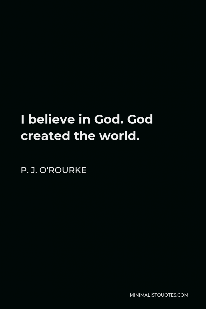 P. J. O'Rourke Quote - I believe in God. God created the world.