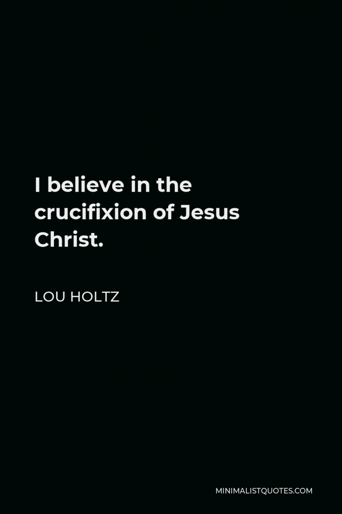 Lou Holtz Quote - I believe in the crucifixion of Jesus Christ.