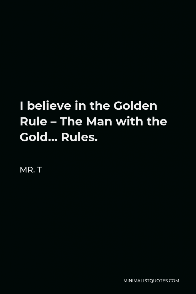 Mr. T Quote - I believe in the Golden Rule – The Man with the Gold… Rules.